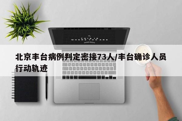 北京丰台病例判定密接73人/丰台确诊人员行动轨迹