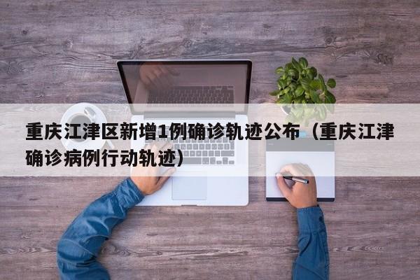 重庆江津区新增1例确诊轨迹公布(重庆江津确诊病例行动轨迹)