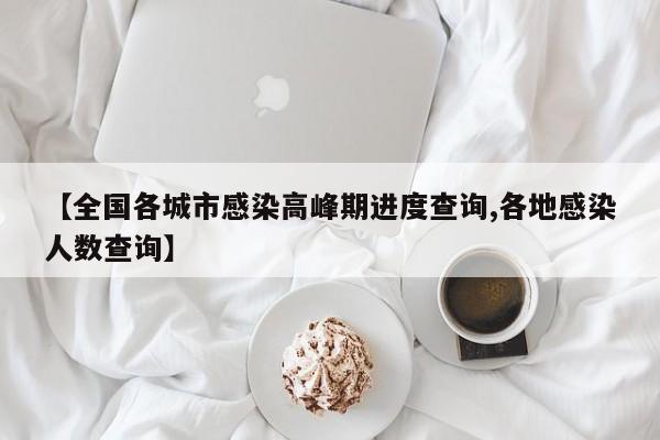 【全国各城市感染高峰期进度查询,各地感染人数查询】