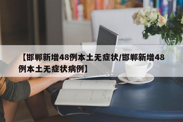 【邯郸新增48例本土无症状/邯郸新增48例本土无症状病例】