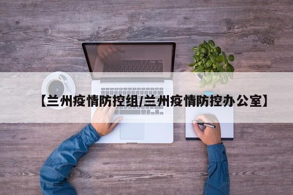 【兰州疫情防控组/兰州疫情防控办公室】
