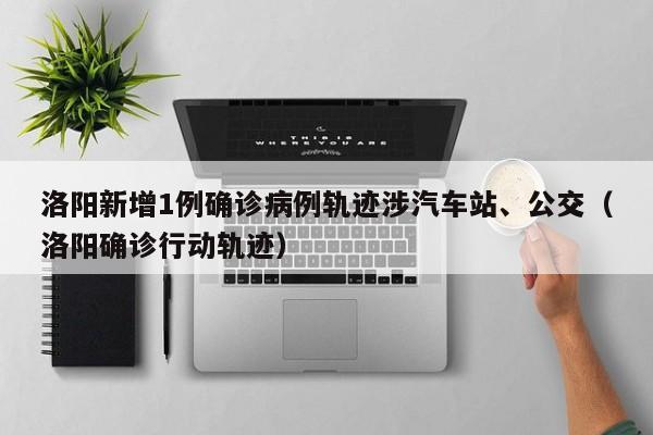 洛阳新增1例确诊病例轨迹涉汽车站、公交（洛阳确诊行动轨迹）
