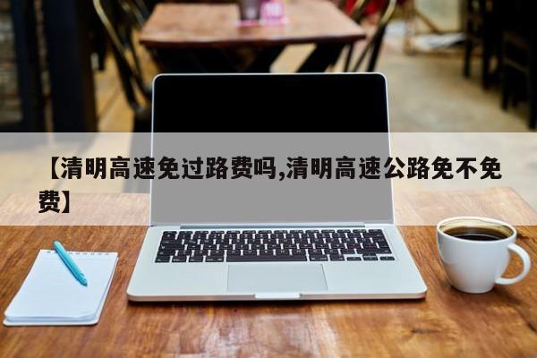 【清明高速免过路费吗,清明高速公路免不免费】