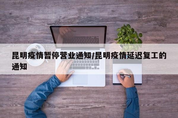 昆明疫情暂停营业通知/昆明疫情延迟复工的通知