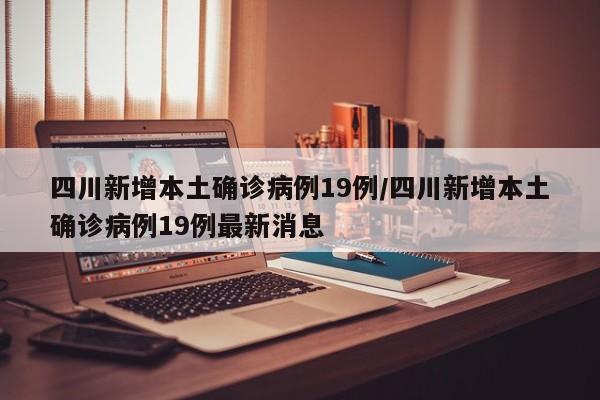 四川新增本土确诊病例19例/四川新增本土确诊病例19例最新消息