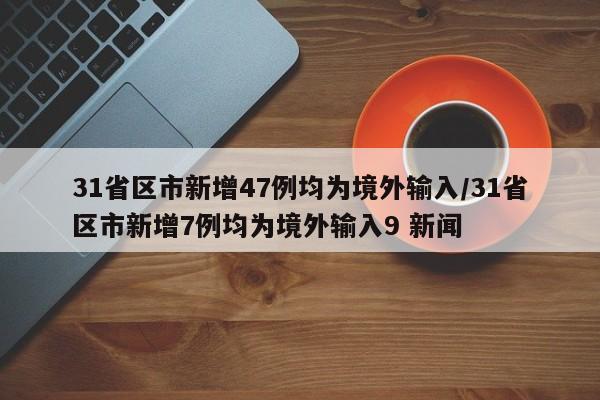 31省区市新增47例均为境外输入/31省区市新增7例均为境外输入9 新闻