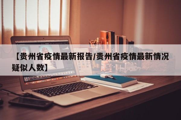 【贵州省疫情最新报告/贵州省疫情最新情况疑似人数】