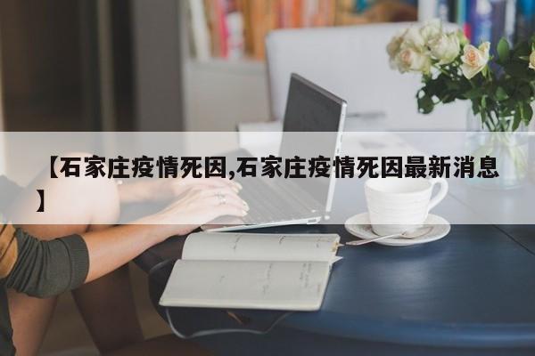 【石家庄疫情死因,石家庄疫情死因最新消息】