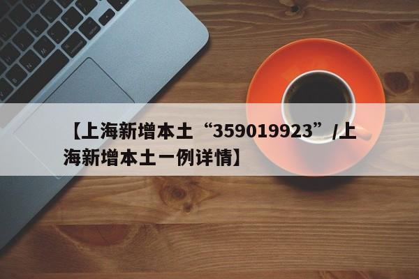 【上海新增本土“359019923”/上海新增本土一例详情】