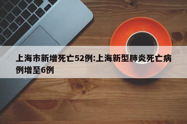 上海市新增死亡52例:上海新型肺炎死亡病例增至6例