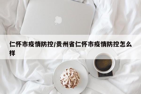 仁怀市疫情防控/贵州省仁怀市疫情防控怎么样