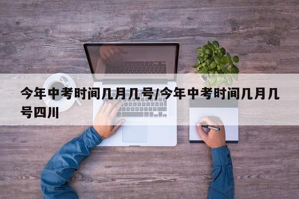 今年中考时间几月几号/今年中考时间几月几号四川
