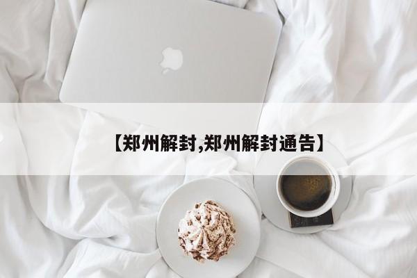 【郑州解封,郑州解封通告】