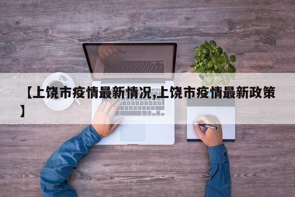 【上饶市疫情最新情况,上饶市疫情最新政策】
