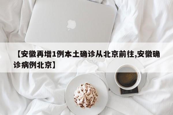 【安徽再增1例本土确诊从北京前往,安徽确诊病例北京】