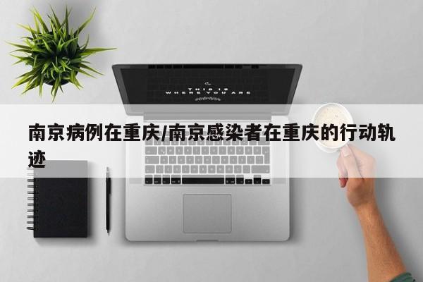 南京病例在重庆/南京感染者在重庆的行动轨迹