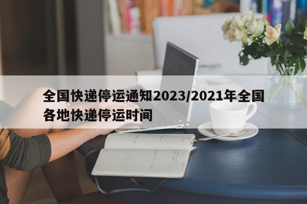 全国快递停运通知2023/2021年全国各地快递停运时间