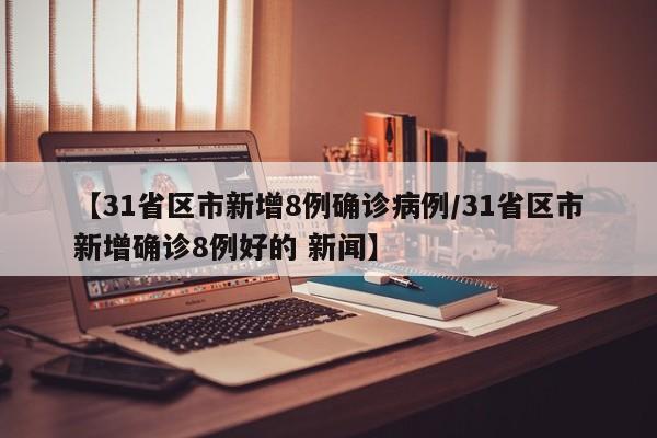 【31省区市新增8例确诊病例/31省区市新增确诊8例好的 新闻】