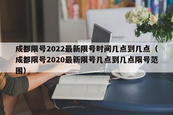 成都限号2022最新限号时间几点到几点(成都限号2020最新限号几点到几点限号范围)