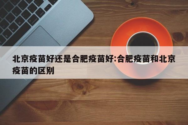 北京疫苗好还是合肥疫苗好:合肥疫苗和北京疫苗的区别
