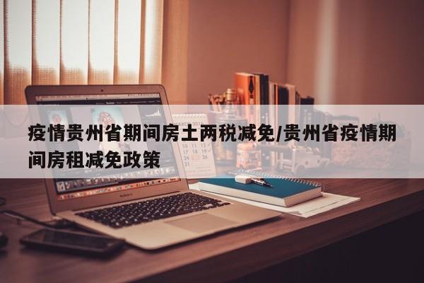 疫情贵州省期间房土两税减免/贵州省疫情期间房租减免政策