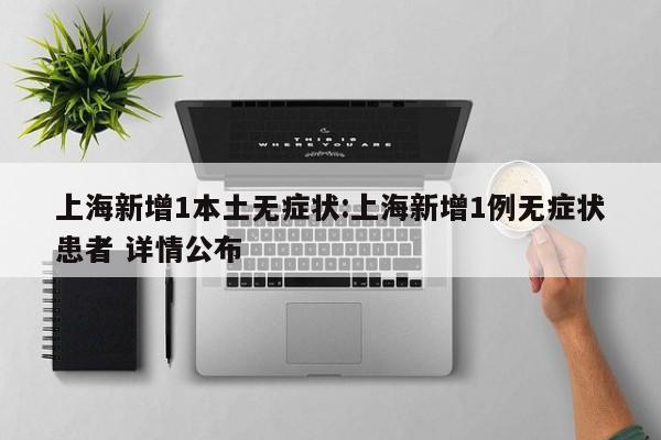 上海新增1本土无症状:上海新增1例无症状患者 详情公布