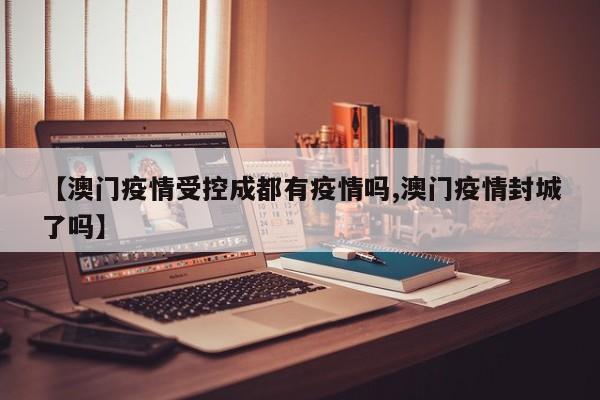 【澳门疫情受控成都有疫情吗,澳门疫情封城了吗】