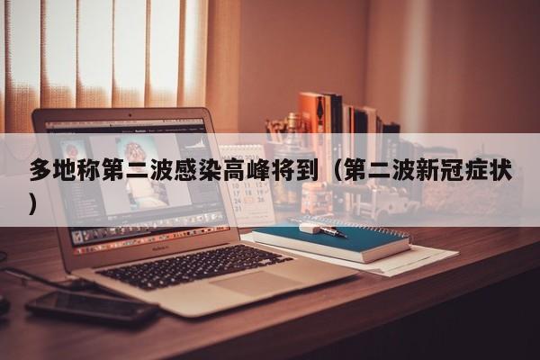 多地称第二波感染高峰将到(第二波新冠症状)