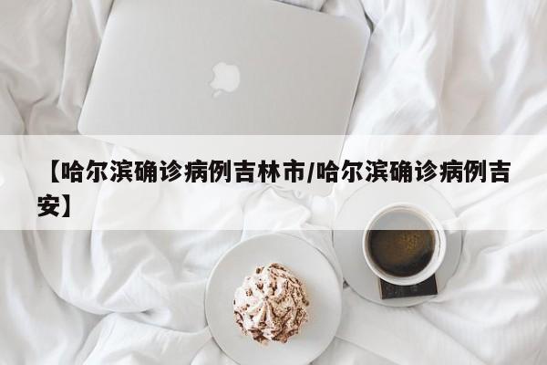 【哈尔滨确诊病例吉林市/哈尔滨确诊病例吉安】