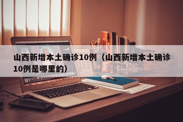 山西新增本土确诊10例(山西新增本土确诊10例是哪里的)