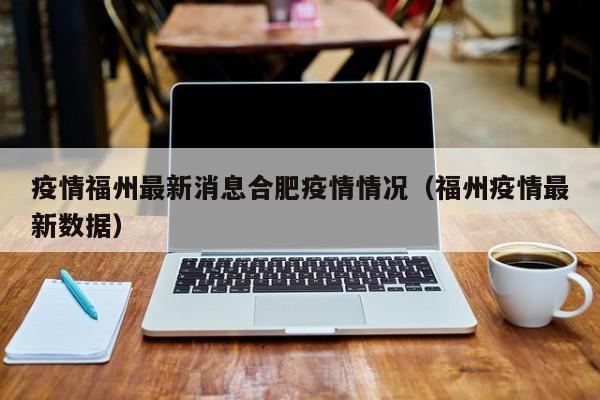 疫情福州最新消息合肥疫情情况(福州疫情最新数据)
