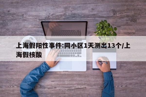 上海假阳性事件:同小区1天测出13个/上海假核酸