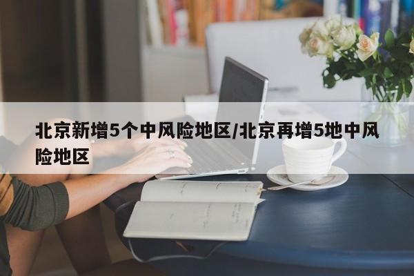 北京新增5个中风险地区/北京再增5地中风险地区