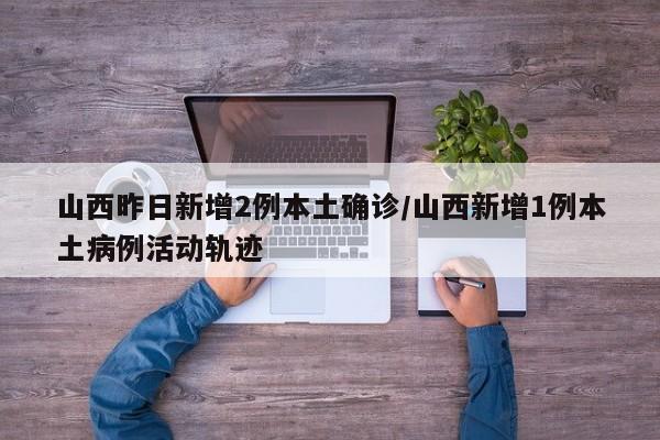 山西昨日新增2例本土确诊/山西新增1例本土病例活动轨迹