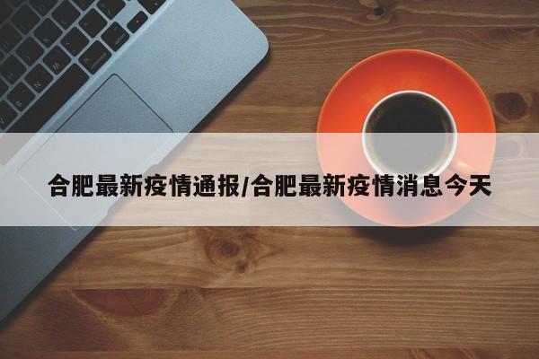 合肥最新疫情通报/合肥最新疫情消息今天