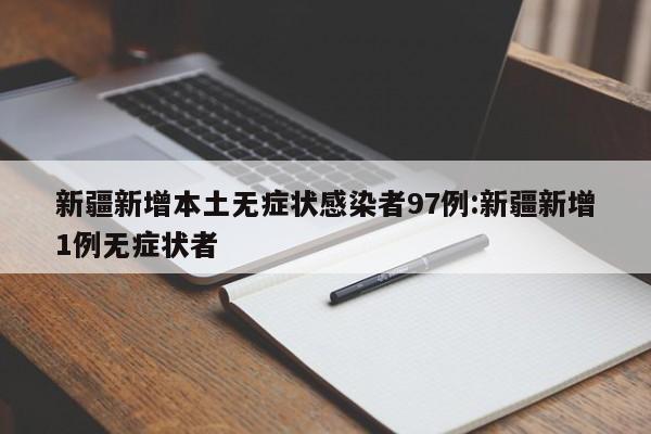 新疆新增本土无症状感染者97例:新疆新增1例无症状者