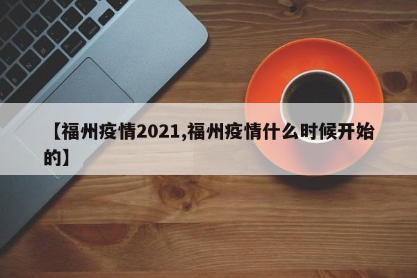 【福州疫情2021,福州疫情什么时候开始的】
