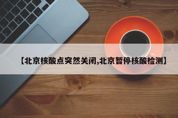 【北京核酸点突然关闭,北京暂停核酸检测】