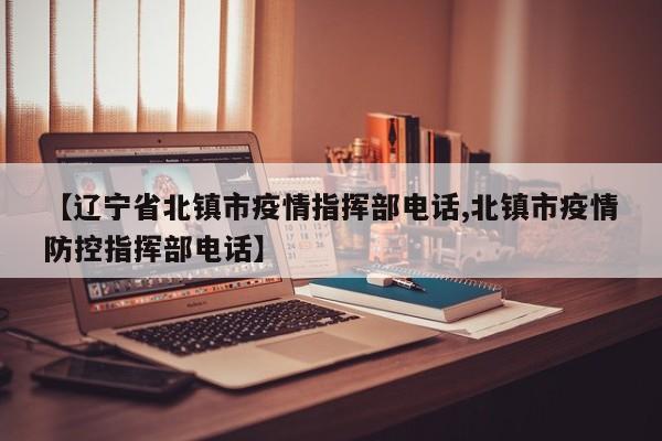 【辽宁省北镇市疫情指挥部电话,北镇市疫情防控指挥部电话】