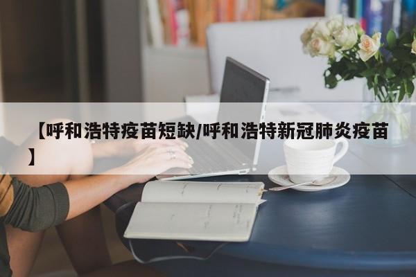 【呼和浩特疫苗短缺/呼和浩特新冠肺炎疫苗】