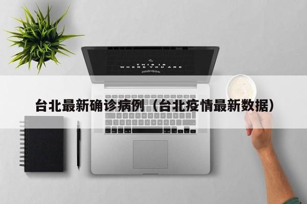 台北最新确诊病例（台北疫情最新数据）