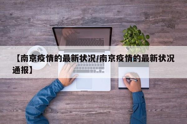 【南京疫情的最新状况/南京疫情的最新状况通报】