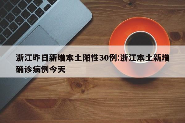 浙江昨日新增本土阳性30例:浙江本土新增确诊病例今天