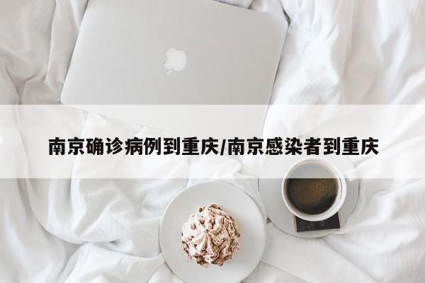 南京确诊病例到重庆/南京感染者到重庆