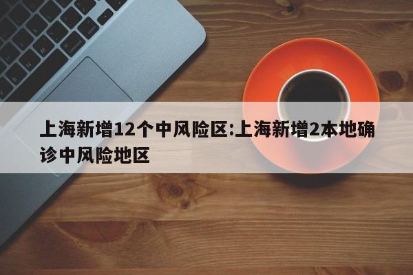 上海新增12个中风险区:上海新增2本地确诊中风险地区