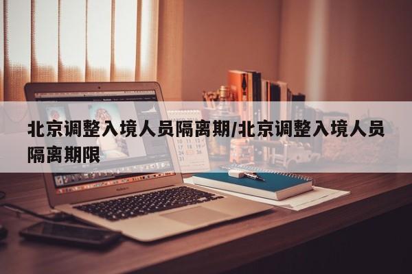 北京调整入境人员隔离期/北京调整入境人员隔离期限