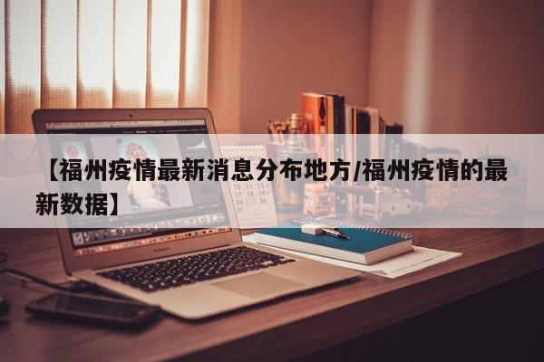 【福州疫情最新消息分布地方/福州疫情的最新数据】