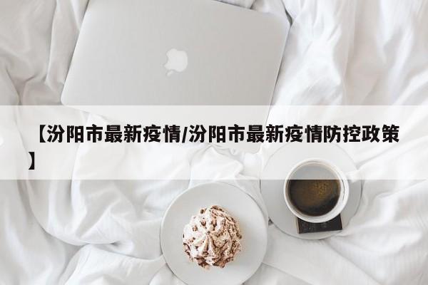 【汾阳市最新疫情/汾阳市最新疫情防控政策】