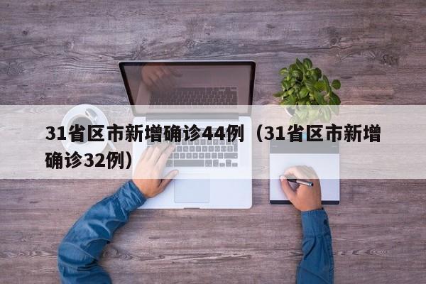 31省区市新增确诊44例(31省区市新增确诊32例)