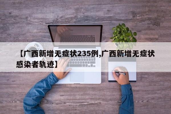 【广西新增无症状235例,广西新增无症状感染者轨迹】